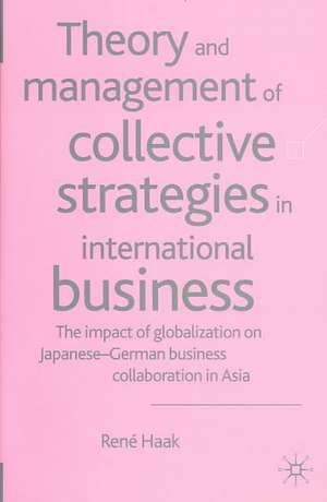 Theory and Management of Collective Strategies in International Business: The Impact of Globalization on Japanese German Business Cooperations in Asia de R. Haak