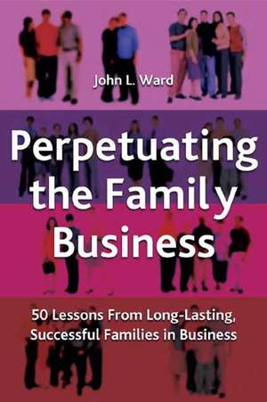 Perpetuating the Family Business: 50 Lessons Learned From Long Lasting, Successful Families in Business de J. Ward