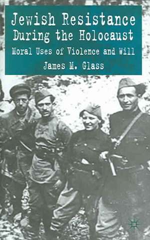 Jewish Resistance During the Holocaust: Moral Uses of Violence and Will de J. Glass