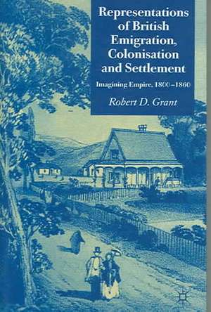 Representations of British Emigration, Colonisation and Settlement: Imagining Empire, 1800-1860 de Robert D. Grant