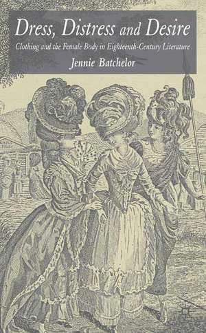 Dress, Distress and Desire: Clothing and the Female Body in Eighteenth-Century Literature de J. Batchelor