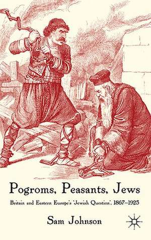 Pogroms, Peasants, Jews: Britain and Eastern Europe's 'Jewish Question', 1867-1925 de S. Johnson