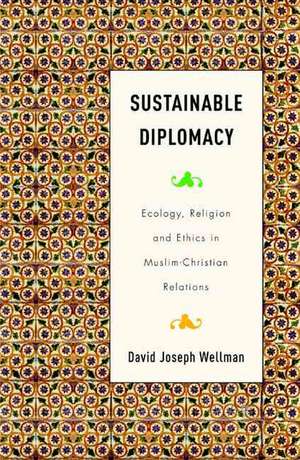 Sustainable Diplomacy: Ecology, Religion and Ethics in Muslim-Christian Relations de D. Wellman