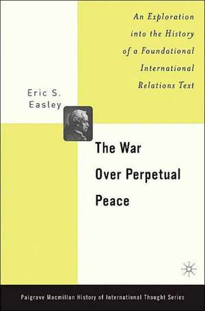 The War Over Perpetual Peace: An Exploration into the History of a Foundational International Relations Text de E. Easley