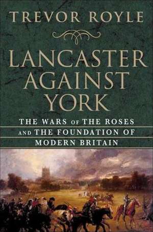 Lancaster Against York: The Wars of the Roses and the Foundation of Modern Britain de Trevor Royle