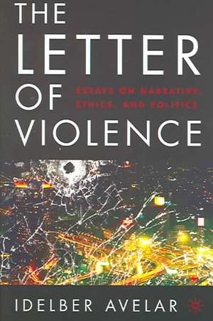 The Letter of Violence: Essays on Narrative, Ethics, and Politics de I. Avelar