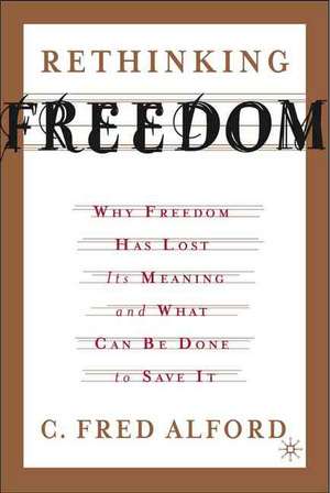 Rethinking Freedom: Why Freedom Has Lost Its Meaning and What Can Be Done to Save It de C. Alford