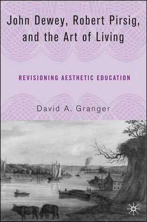 John Dewey, Robert Pirsig, and the Art of Living: Revisioning Aesthetic Education de D. Granger