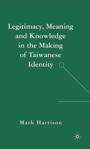 Legitimacy, Meaning and Knowledge in the Making of Taiwanese Identity de M. Harrison