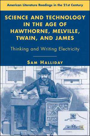 Science and Technology in the Age of Hawthorne, Melville, Twain, and James: Thinking and Writing Electricity de S. Halliday