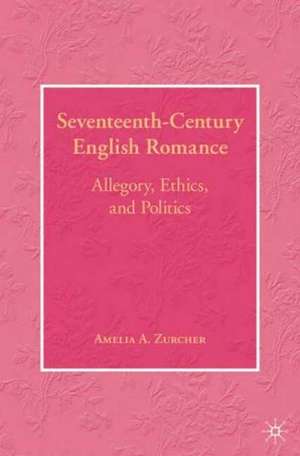 Seventeenth-Century English Romance: Allegory, Ethics, and Politics de A. Zurcher