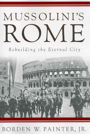 Mussolini’s Rome: Rebuilding the Eternal City de B. Painter