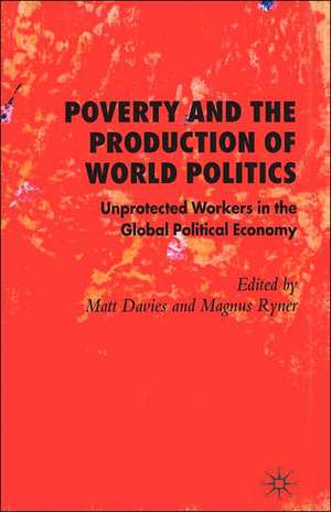 Poverty and the Production of World Politics: Unprotected Workers in the Global Political Economy de M. Davies