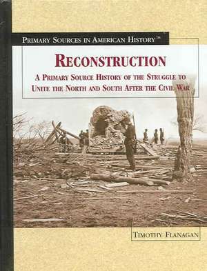 Reconstruction: A Primary Source History of the Struggle to Unite the North and South After the Civil War de Timothy Flanagan