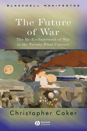 The Future of War – The Re–Enchantment of War in the Twenty–First Century de Coker