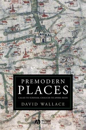 Premodern Places: Calais to Surinam, Chaucer to Aphra Behn de D. Wallace