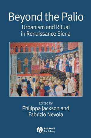 Beyond the Palio – Urbanism and Ritual in Renaissance Siena de P Jackson