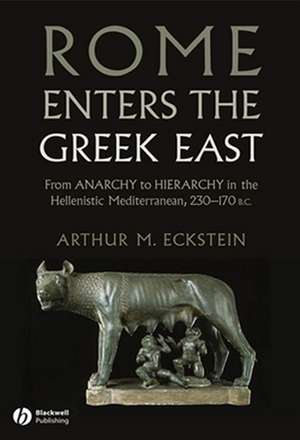 Rome Enters the Greek East – From Anarchy to Hierarchy in the Hellenistic Mediterranean, 130–146 BC de AM Eckstein