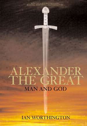 Alexander the Great: Man and God de Ian Worthington