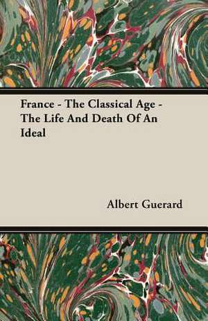 France - The Classical Age - The Life and Death of an Ideal: Vol. II - Konkan de Albert Guerard