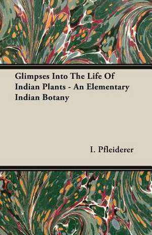 Glimpses Into the Life of Indian Plants - An Elementary Indian Botany de I. Pfleiderer