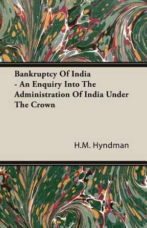 Bankruptcy of India - An Enquiry Into the Administration of India Under the Crown: A Chronicle of Drake and His Companions de H. M. Hyndman