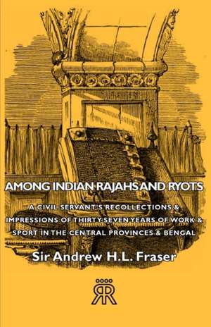 Among Indian Rajahs and Ryots - A Civil Servant's Recollections & Impressions of Thirty-Seven Years of Work & Sport in the Central Provinces & Bengal de Andrew Henderson Leith Fraser