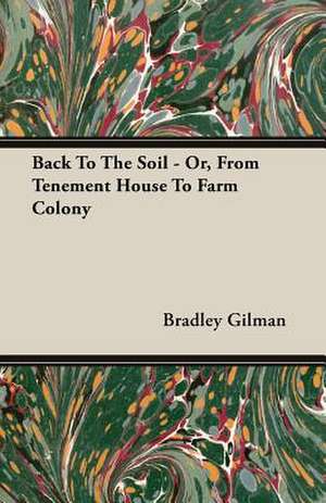 Back to the Soil - Or, from Tenement House to Farm Colony: Being a Series of Private Letters, Etc. Addressed to an Anglican Clergyman de Bradley Gilman