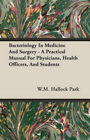 Bacteriology in Medicine and Surgery - A Practical Manual for Physicians, Health Officers, and Students: Being a Series of Private Letters, Etc. Addressed to an Anglican Clergyman de W. M. Hallock Park