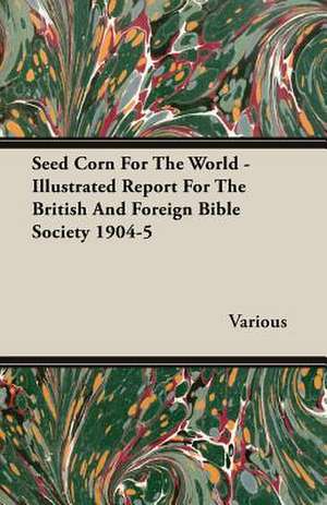 Seed Corn for the World - Illustrated Report for the British and Foreign Bible Society 1904-5: Being a Series of Private Letters, Etc. Addressed to an Anglican Clergyman de various