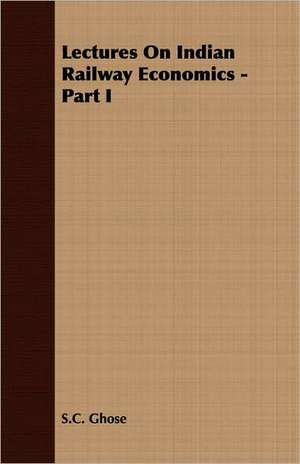 Lectures on Indian Railway Economics - Part I: Delivered at Edinburgh in November 1853 de S. C. Ghose