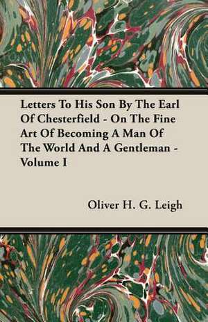 Letters to His Son by the Earl of Chesterfield - On the Fine Art of Becoming a Man of the World and a Gentleman, Volume I: 1892-1910 de Oliver H. G. Leigh