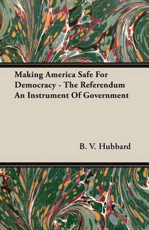 Making America Safe for Democracy - The Referendum an Instrument of Government de B. V. Hubbard