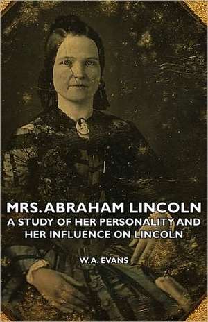 Mrs. Abraham Lincoln - A Study of Her Personality and Her Influence on Lincoln de W. A. Evans