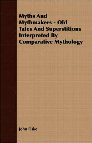 Myths and Mythmakers - Old Tales and Superstitions Interpreted by Comparative Mythology de John Fiske