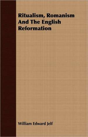 Ritualism, Romanism and the English Reformation: The Theory of Conditioned Reflexes de William Edward Jelf