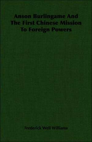 Anson Burlingame and the First Chinese Mission to Foreign Powers: Against the Academics de Frederick Well Williams