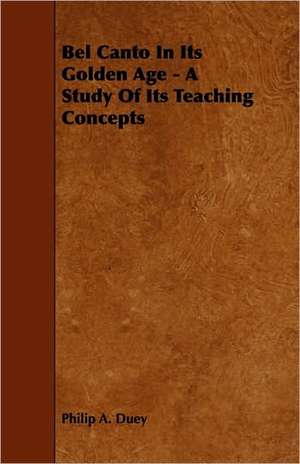 Bel Canto in Its Golden Age - A Study of Its Teaching Concepts de Philip A. Duey