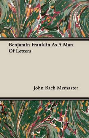 Benjamin Franklin as a Man of Letters: Their History and Romance de John Bach Mcmaster