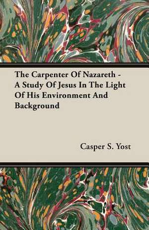 The Carpenter of Nazareth - A Study of Jesus in the Light of His Environment and Background: His Life and His Lusiads - A Commentary (1881) de Casper S. Yost