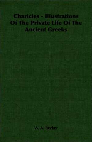 Charicles - Illustrations of the Private Life of the Ancient Greeks: Popular Essays in Social and Political Philosophy - Volume I de W. A. Becker