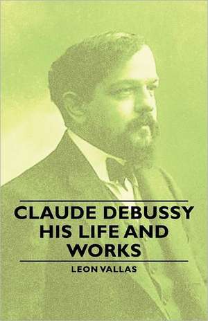 Claude Debussy - His Life and Works de Leon Vallas