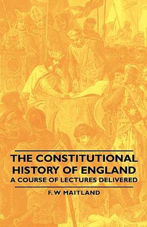 The Constitutional History of England - A Course of Lectures Delivered de F. W. Maitland