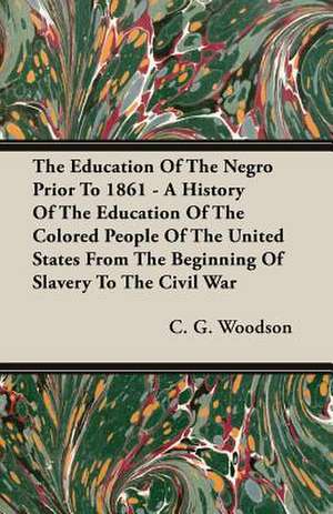 The Education of the Negro Prior to 1861 - A History of the Education of the Colored People of the United States from the Beginning of Slavery to the: Part I (1923) de C. G. Woodson