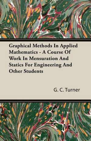 Graphical Methods in Applied Mathematics - A Course of Work in Mensuration and Statics for Engineering and Other Students: Part I (1923) de G. C. Turner