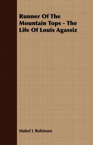 Runner of the Mountain Tops: The Life of Louis Agassiz de Mabel L Robinson