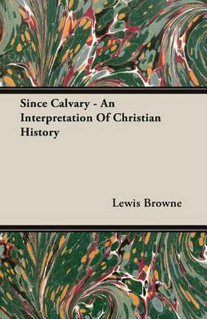 Since Calvary - An Interpretation of Christian History: The Life of Louis Agassiz de Lewis Browne