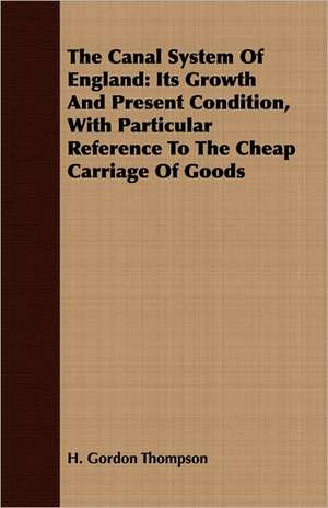 The Canal System of England: Its Growth and Present Condition, with Particular Reference to the Cheap Carriage of Goods de H. Gordon Thompson