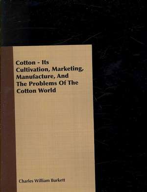 Cotton - Its Cultivation, Marketing, Manufacture, and the Problems of the Cotton World: Its Origin and Industrial Uses de Charles William Burkett