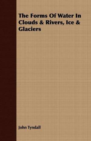 The Forms of Water in Clouds & Rivers, Ice & Glaciers de John Tyndall